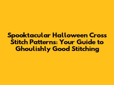 Spooktacular Halloween Cross Stitch Patterns: Your Guide to Ghoulishly Good Stitching