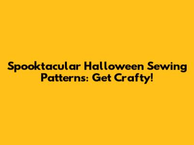 Spooktacular Halloween Sewing Patterns: Get Crafty!