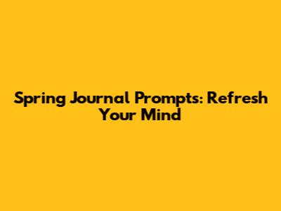 Spring Journal Prompts: Refresh Your Mind