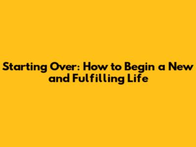 Starting Over: How to Begin a New and Fulfilling Life