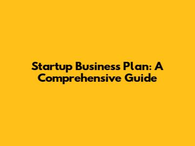 Startup Business Plan: A Comprehensive Guide