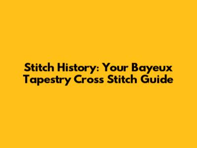 Stitch History: Your Bayeux Tapestry Cross Stitch Guide
