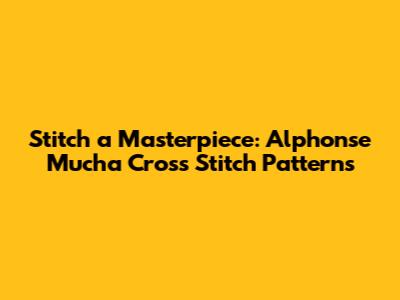 Stitch a Masterpiece: Alphonse Mucha Cross Stitch Patterns