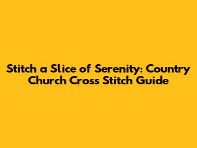 Stitch a Slice of Serenity: Country Church Cross Stitch Guide
