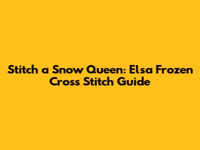 Stitch a Snow Queen: Elsa Frozen Cross Stitch Guide