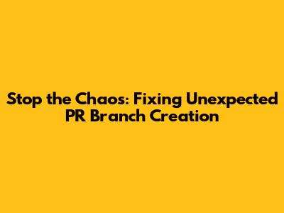 Stop the Chaos: Fixing Unexpected PR Branch Creation