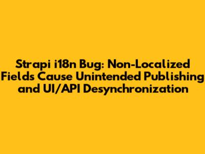 Strapi i18n Bug: Non-Localized Fields Cause Unintended Publishing and UI/API Desynchronization