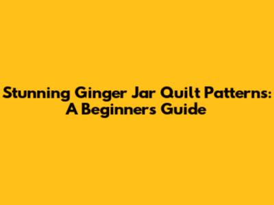 Stunning Ginger Jar Quilt Patterns: A Beginner's Guide