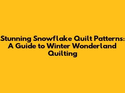 Stunning Snowflake Quilt Patterns: A Guide to Winter Wonderland Quilting