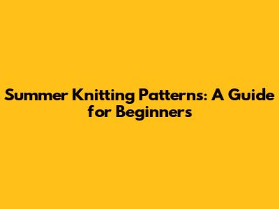 Summer Knitting Patterns: A Guide for Beginners