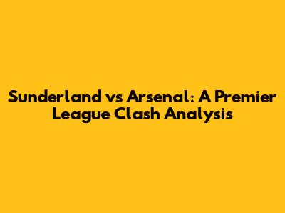 Sunderland vs Arsenal: A Premier League Clash Analysis