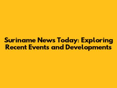 Suriname News Today: Exploring Recent Events and Developments