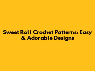 Sweet Roll Crochet Patterns: Easy & Adorable Designs