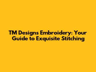 TM Designs Embroidery: Your Guide to Exquisite Stitching