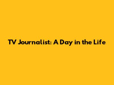 TV Journalist: A Day in the Life