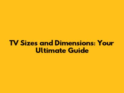 TV Sizes and Dimensions: Your Ultimate Guide