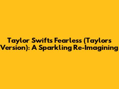 Taylor Swift's Fearless (Taylor's Version): A Sparkling Re-Imagining