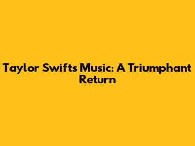 Taylor Swift's Music: A Triumphant Return