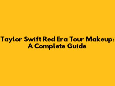 Taylor Swift Red Era Tour Makeup: A Complete Guide