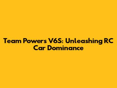Team Powers V6S: **Unleashing RC Car Dominance**