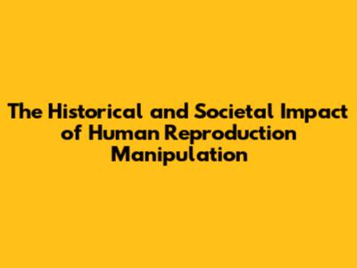 The Historical and Societal Impact of Human Reproduction Manipulation
