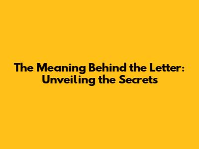 The Meaning Behind the Letter: Unveiling the Secrets