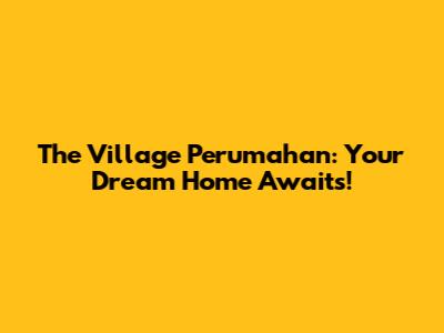 The Village Perumahan: Your Dream Home Awaits!