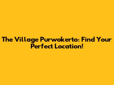 The Village Purwokerto: Find Your Perfect Location!