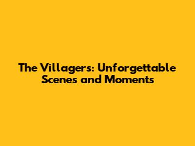 The Villagers: Unforgettable Scenes and Moments
