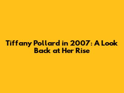 Tiffany Pollard in 2007: A Look Back at Her Rise