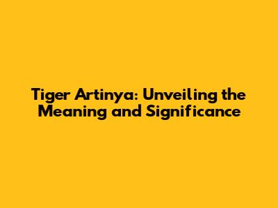Tiger Artinya: Unveiling the Meaning and Significance