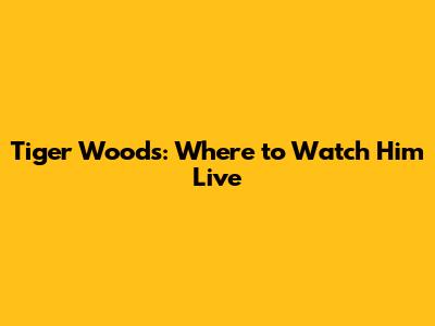 Tiger Woods: Where to Watch Him Live