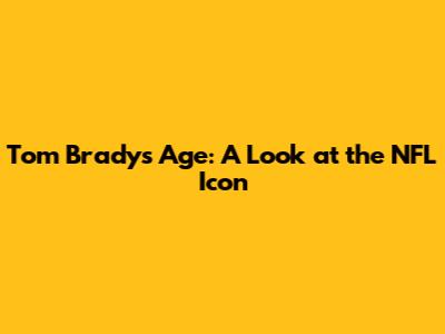 Tom Brady's Age: A Look at the NFL Icon