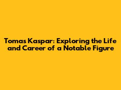 Tomas Kaspar: Exploring the Life and Career of a Notable Figure