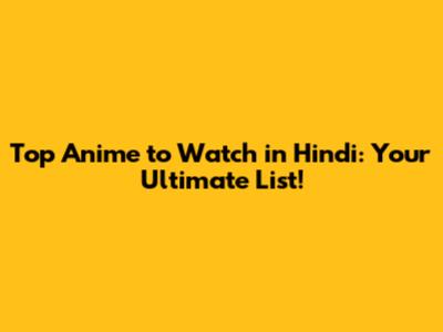 Top Anime to Watch in Hindi: Your Ultimate List!