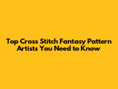 Top Cross Stitch Fantasy Pattern Artists You Need to Know