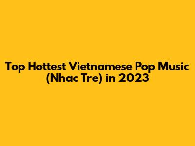 Top Hottest Vietnamese Pop Music (Nhac Tre) in 2023