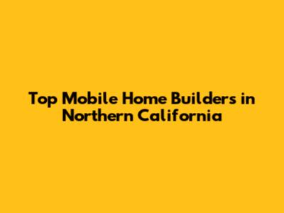 Top Mobile Home Builders in Northern California