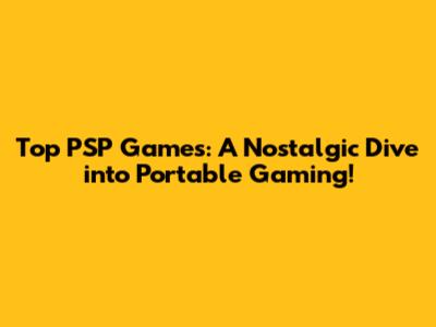 Top PSP Games: A Nostalgic Dive into Portable Gaming!