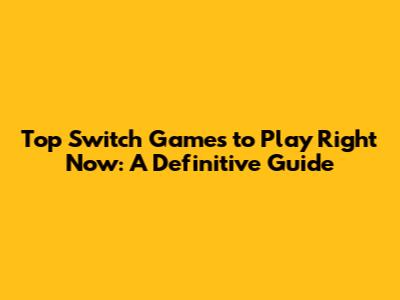 Top Switch Games to Play Right Now: A Definitive Guide