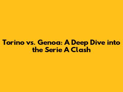 Torino vs. Genoa: A Deep Dive into the Serie A Clash