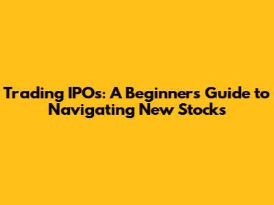 Trading IPOs: A Beginner's Guide to Navigating New Stocks