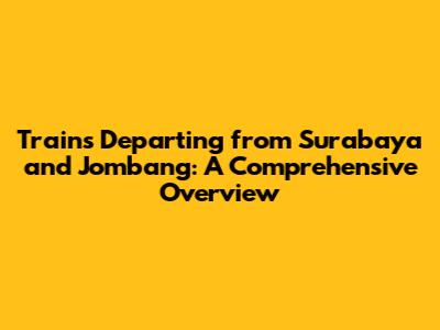 Trains Departing from Surabaya and Jombang: A Comprehensive Overview