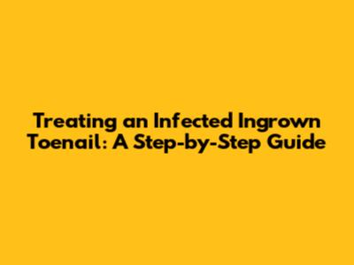 Treating an Infected Ingrown Toenail: A Step-by-Step Guide