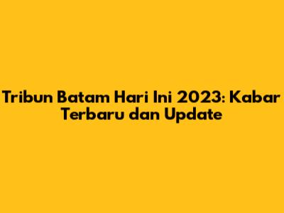 Tribun Batam Hari Ini 2023: Kabar Terbaru dan Update