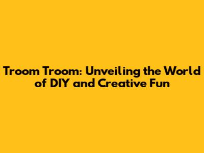 Troom Troom: Unveiling the World of DIY and Creative Fun
