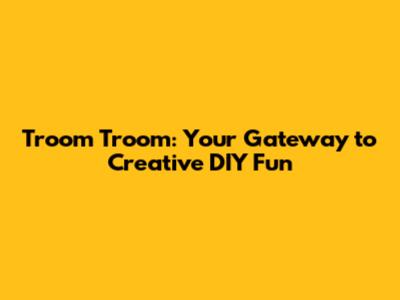 Troom Troom: Your Gateway to Creative DIY Fun