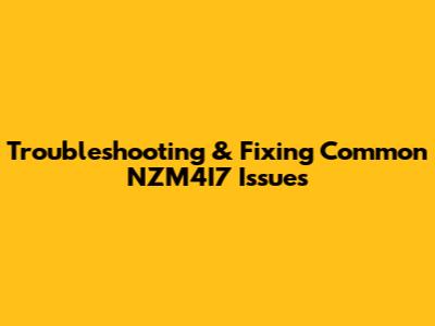 Troubleshooting & Fixing Common NZM4I7 Issues
