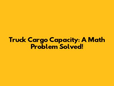 Truck Cargo Capacity: A Math Problem Solved!