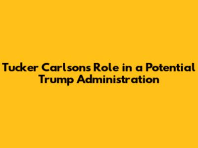 Tucker Carlson's Role in a Potential Trump Administration